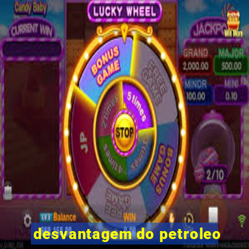 desvantagem do petroleo